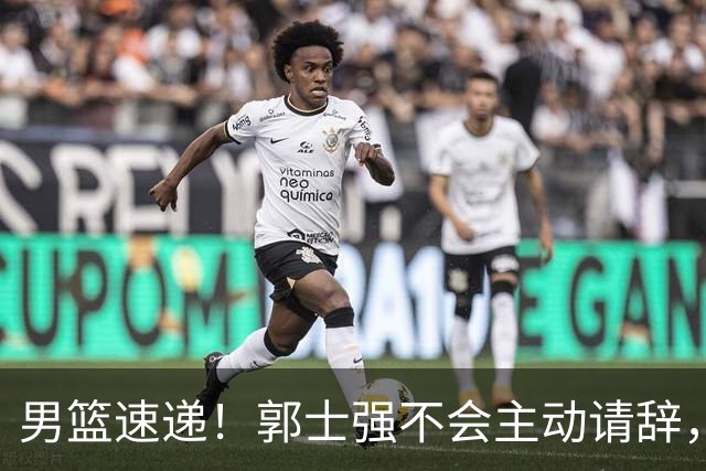 男篮速递！郭士强不会主动请辞，崔永熙承认打不过，胡明轩深夜发声